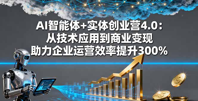 AI智能体+实体创业营4.0：从技术应用到商业变现 助力企业运营效率提升300%-网创资源站
