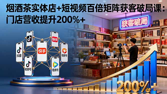 烟酒茶实体店+短视频百倍矩阵获客破局课：门店营收提升200%+-网创资源站