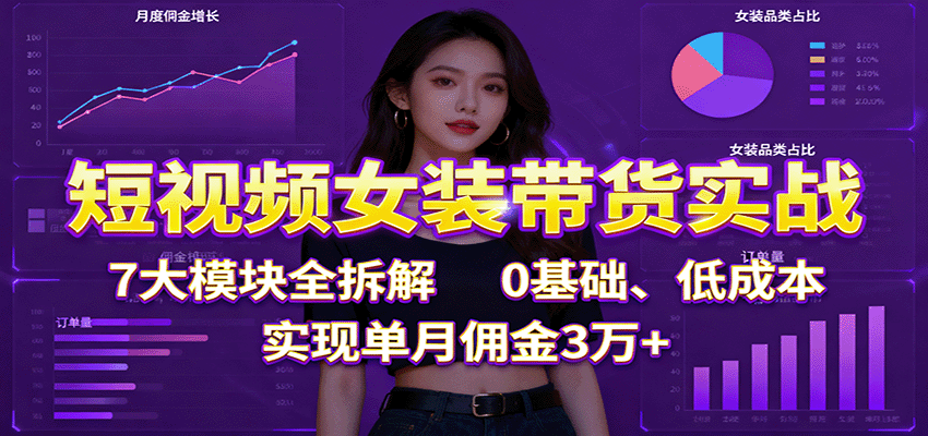短视频女装带货实战：7大模块全拆解，0基础、低成本，实现单月佣金3万+-网创资源站
