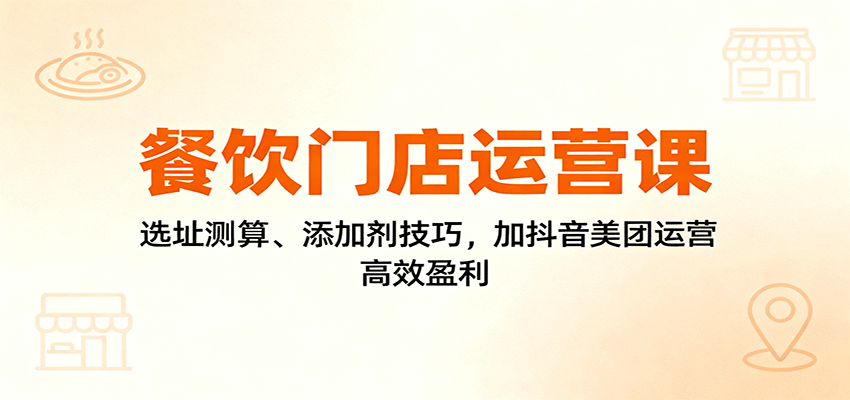 餐饮门店运营课：选址测算、添加剂技巧，加抖音美团运营，高效盈利-网创资源站