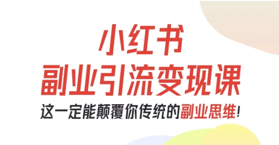 小红书副业引流变现课，从0-1跑通副业项目，这一定能颠覆你传统的副业思维-网创资源站
