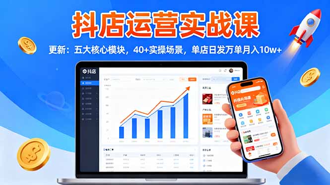 抖店运营实战课-更新：五大核心模块，40+实操场景，单店日发万单月入10w+-网创资源站