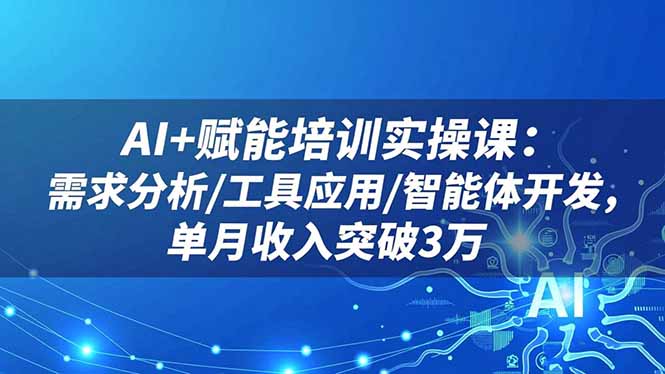 AI+赋能培训实操课：需求分析/工具应用/智能体开发，单月收入突破3万-网创资源站