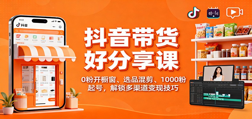 抖音带货好物分享课：0粉开橱窗、选品混剪、1000粉起号，解锁多渠道变现技巧-网创资源站