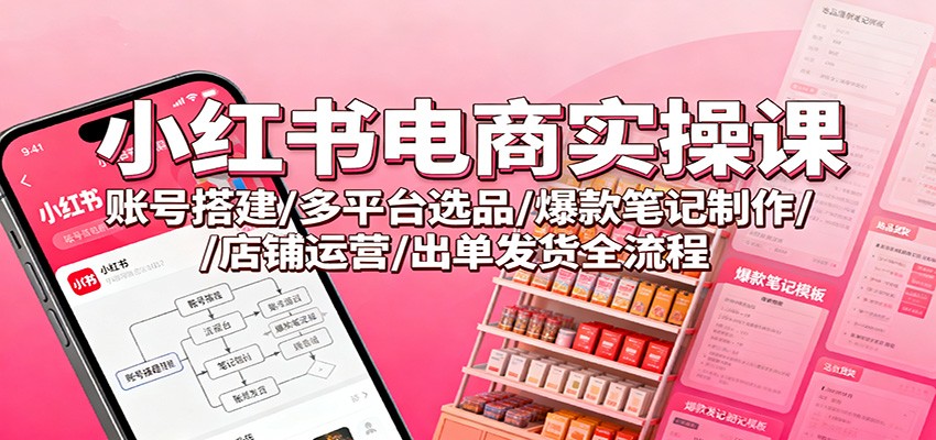 小红书电商实操课：账号搭建/多平台选品/爆款笔记制作/店铺运营/出单发货全流程-网创资源站