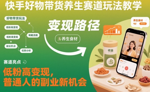 快手好物带货养生赛道玩法教学，低粉高变现，普通人的副业新机会-网创资源站