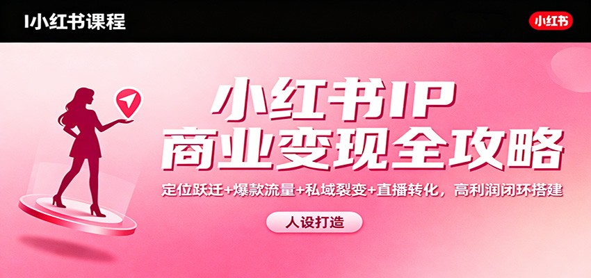 小红书IP商业变现全攻略：定位跃迁+爆款流量+私域裂变+直播转化，高利润闭环搭建-网创资源站