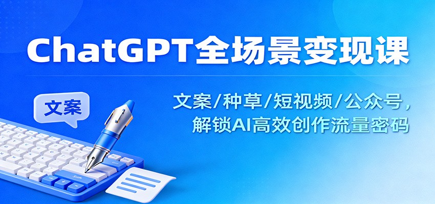 ChatGPT全场景变现课：文案/种草/短视频/公众号，解锁AI高效创作流量密码-网创资源站