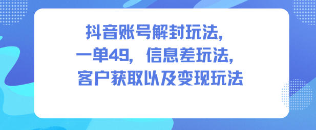抖音账号解封玩法，一单49，信息差玩法，客户获取以及变现玩法-网创资源站