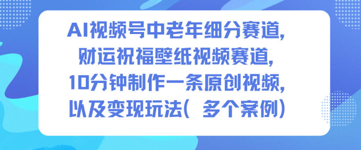 AI视频号中老年细分赛道，财运祝福壁纸视频赛道，10分钟制作一条原创视频，以及变现玩法-网创资源站