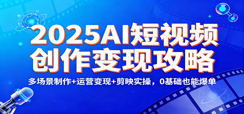 2025AI短视频创作变现攻略：多场景制作+运营变现+剪映实操，0 基础也能爆单-网创资源站