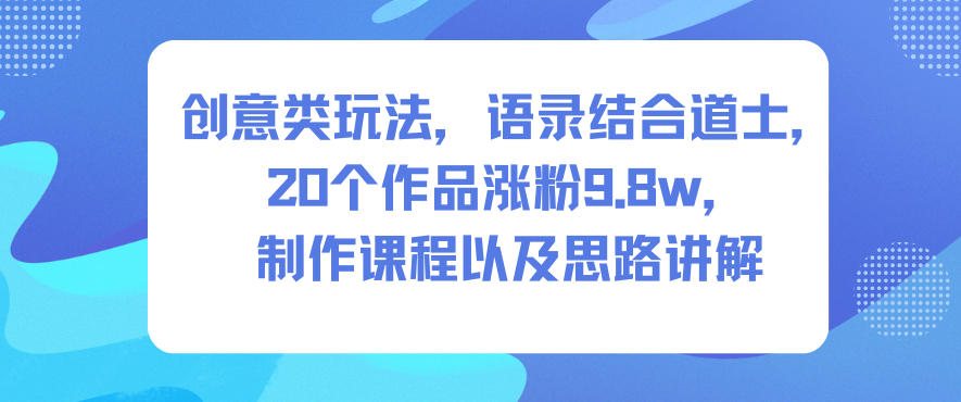 创意类玩法，语录结合道士，20个作品涨粉9.8w，制作课程以及思路讲解-网创资源站