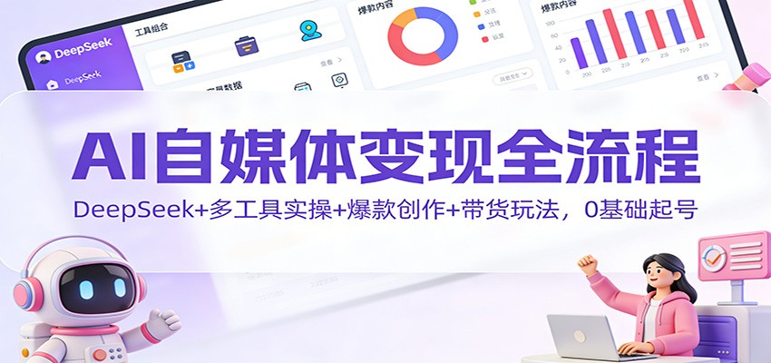 AI自媒体变现全流程：DeepSeek+多工具实操+爆款创作+带货玩法，0基础起号-网创资源站