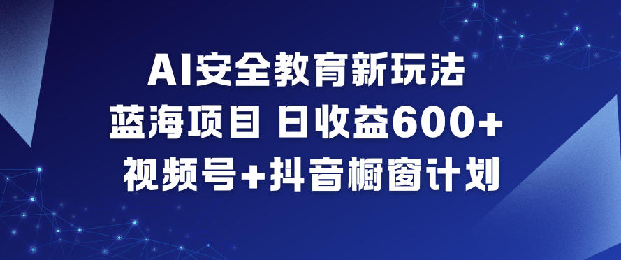 AI安全教育新玩法，蓝海项目，日收益6张+，视频号+抖音橱窗计划-网创资源站