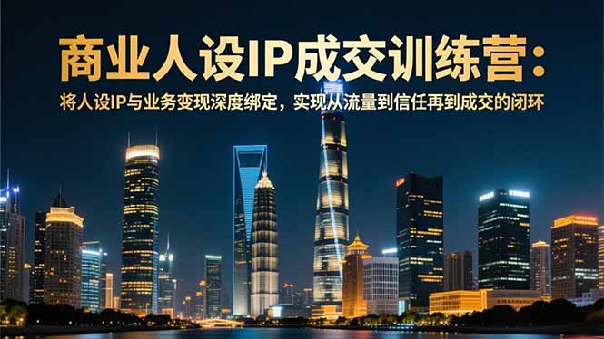 商业人设IP成交训练营-12月：将人设IP与业务变现深度绑定，从流量到信任再到成交闭环-网创资源站