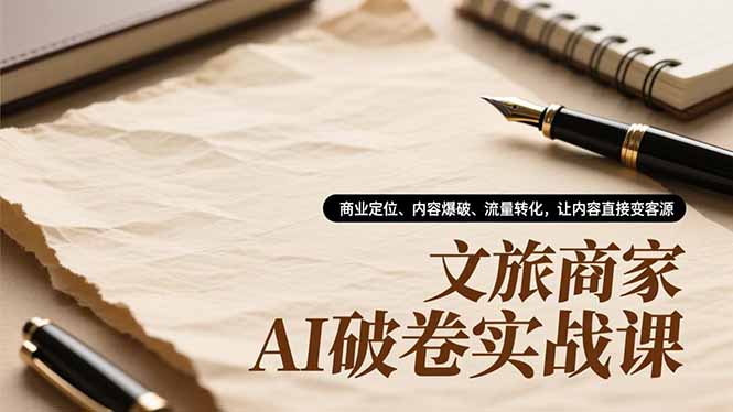 文旅商家AI破卷实战课，商业定位、内容爆破、流量转化，让内容直接变客源-网创资源站