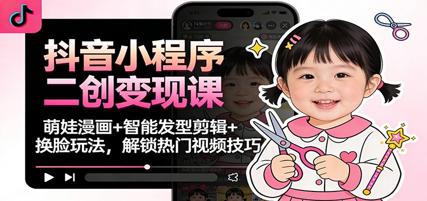抖音小程序二创变现课：萌娃漫画+智能发型剪辑+换脸玩法，解锁热门视频技巧-网创资源站