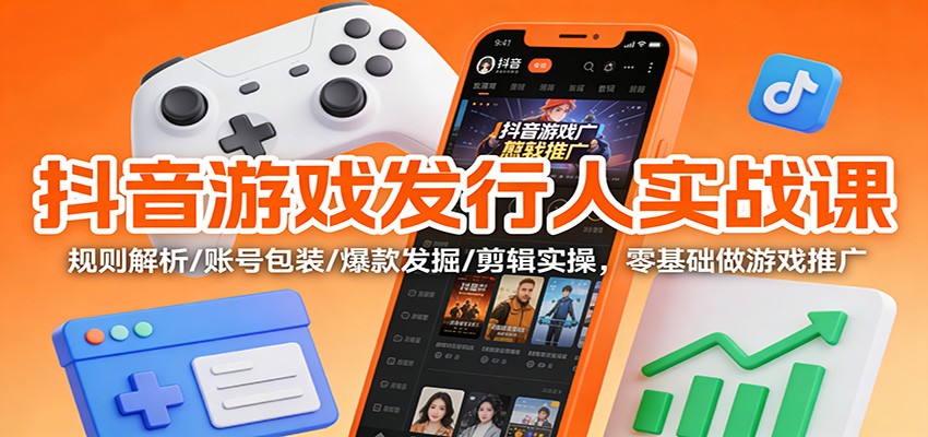 抖音游戏发行人实战课：规则解析/账号包装/爆款发掘 /剪辑实操，零基础做游戏推广-网创资源站
