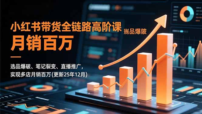 小红书带货全链路高阶课，选品爆破、笔记裂变、直播推广，实现多店月销百万(更新25年12月-网创资源站