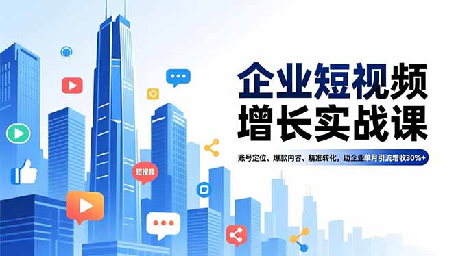 企业短视频增长实战课，账号定位、爆款内容、精准转化，助企业单月引流增收30%+-网创资源站