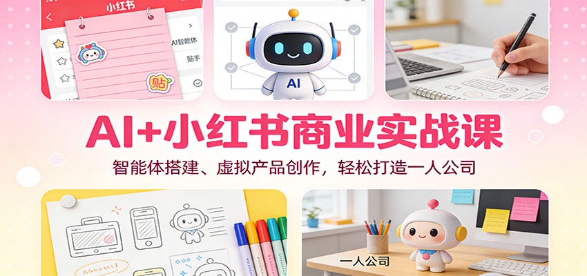 AI+小红书商业实战课：智能体搭建、虚拟产品创作，轻松打造一人公司-网创资源站