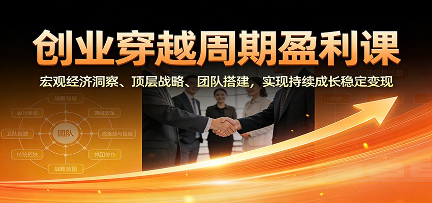 创业穿越周期盈利课：宏观经济洞察、顶层战略、团队搭建，实现持续成长稳定变现-网创资源站