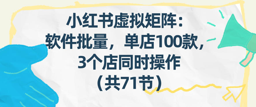 小红书虚拟矩阵：软件批量发笔记，单店100款，3个店同时操作(共71节)-网创资源站