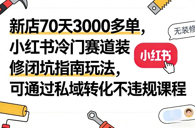 新店70天3000多单，小红书冷门赛道装修闭坑指南玩法，可通过私域转化不违规课程-网创资源站