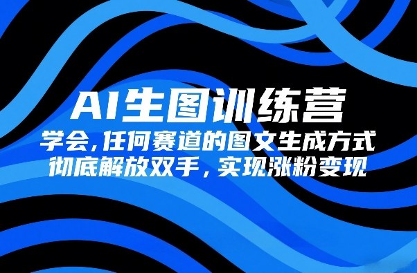 AI生图训练营,学会任何赛道的图文生成方式,彻底解放双手,实现涨粉变现