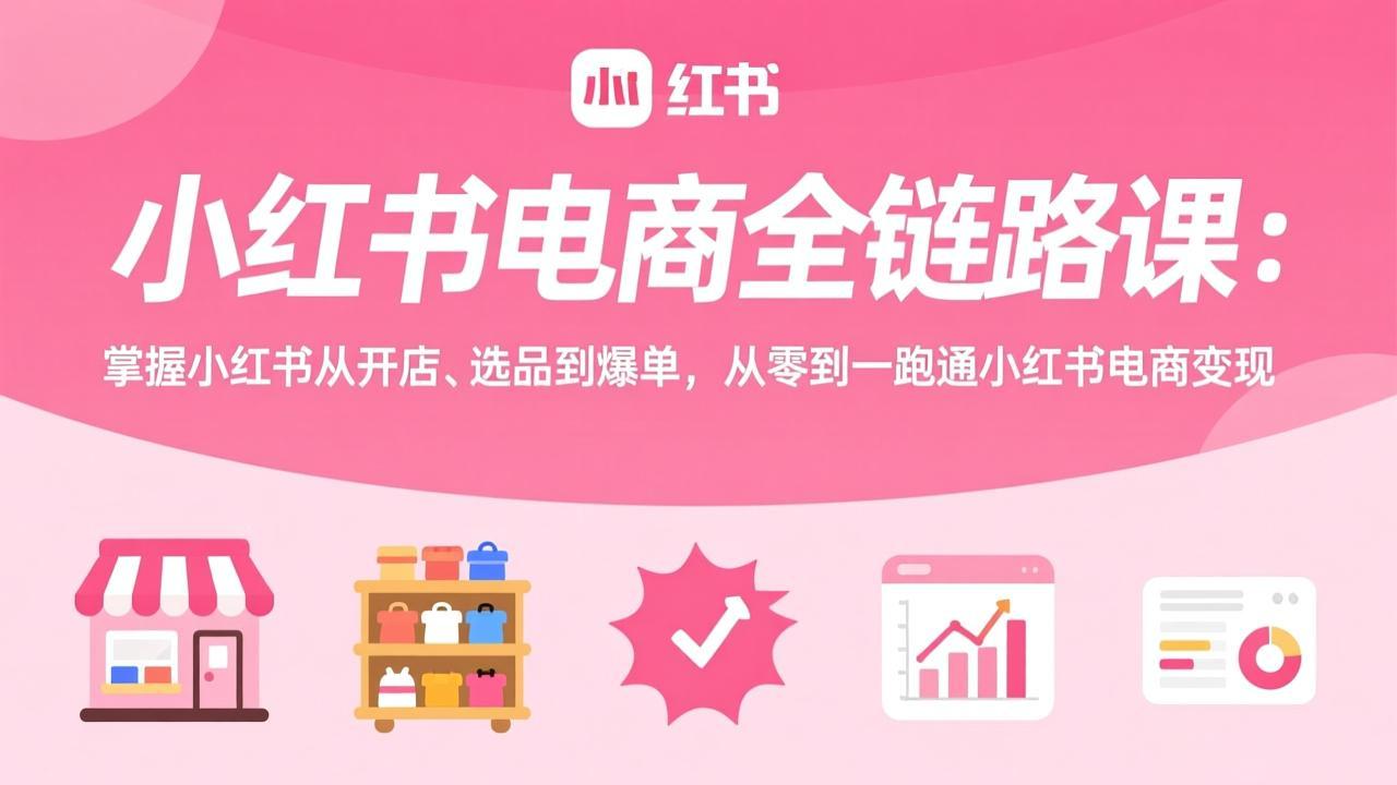 小红书电商全链路课：掌握小红书从开店、选品到爆单，从零到一跑通小红书电商变现-网创资源站