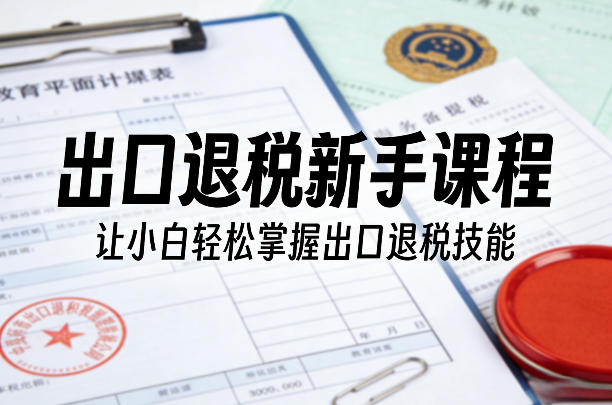 出口退税新手课程，让小白轻松掌握出口退税技能-网创资源站