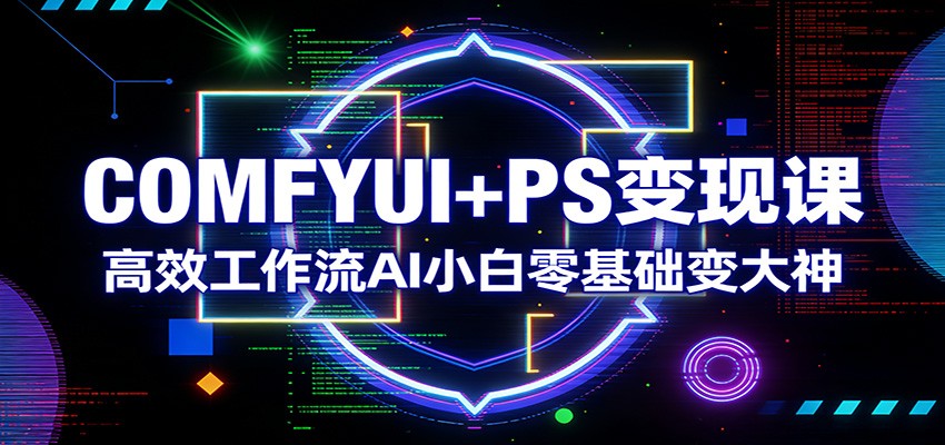 COMFYUI+PS变现课：高效工作流AI小白零基础变大神-网创资源站