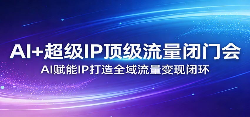 AI+超级IP顶级流量闭门会：AI赋能IP打造全域流量变现闭环-网创资源站