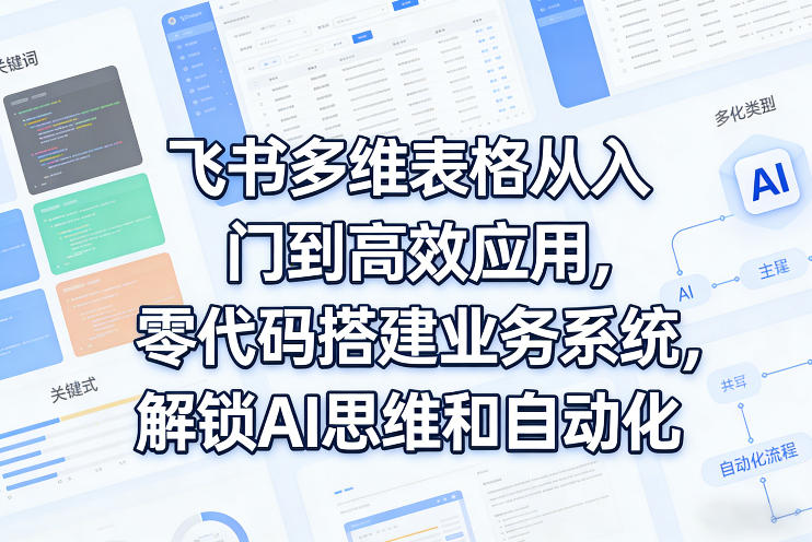 飞书多维表格从入门到高效应用，零代码搭建业务系统，解锁AI思维和自动化-网创资源站