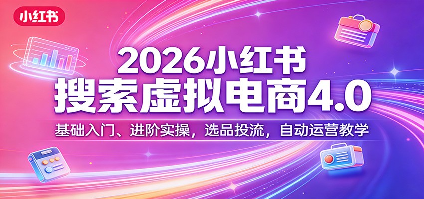 2026小红书搜索虚拟电商4.0：基础入门、进阶实操，选品投流，自动运营教学-网创资源站