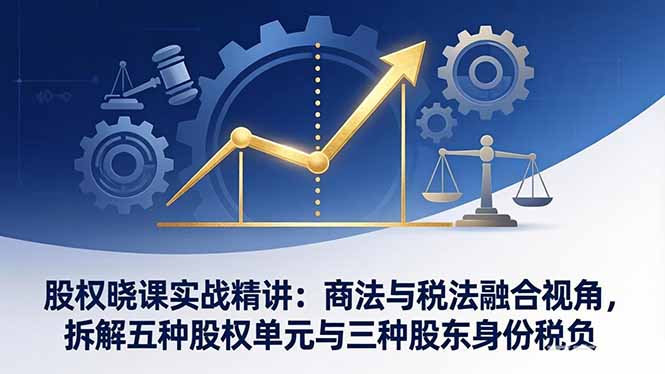 股权晓课实战精讲：商法与税法融合视角，拆解五种股权单元与三种股东身份税负-网创资源站