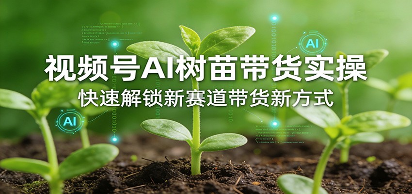 视频号AI树苗带货实操，快速解锁新赛道带货新方式-网创资源站