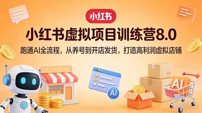 小红书虚拟项目训练营8.0：跑通AI全流程，从养号到开店发货，打造高利润虚拟店铺-网创资源站
