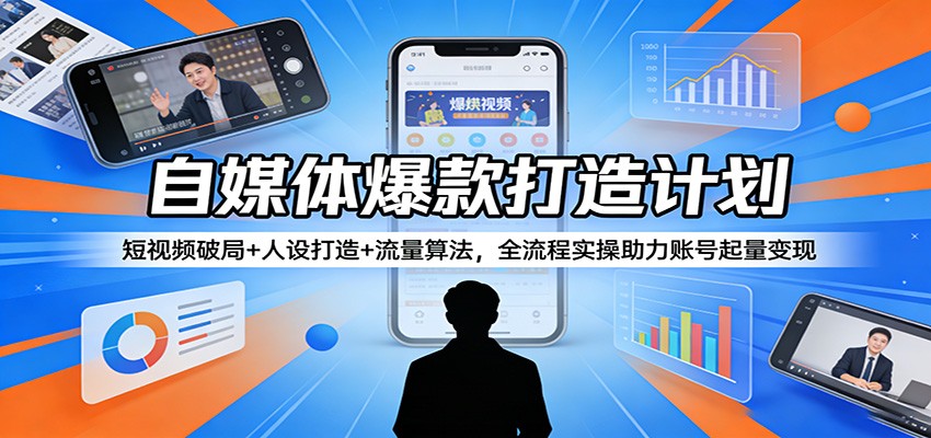 自媒体爆款打造计划：短视频破局+人设打造+流量算法，全流程实操助力账号起量变现-网创资源站