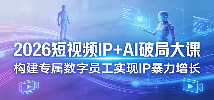 2026短视频IP+AI破局大课，构建专属数字员工实现IP暴力增长-网创资源站
