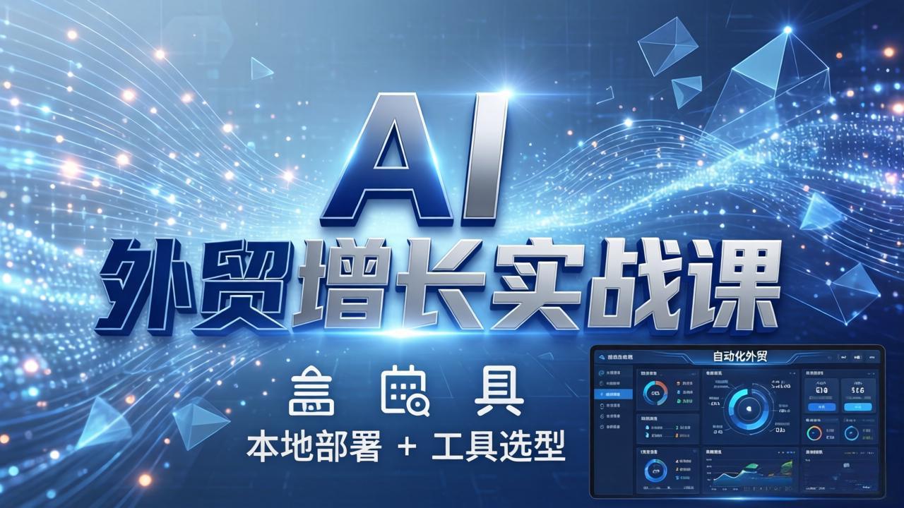 AI 外贸增长实战课：本地部署 + 工具选型，一站式搭建可落地自动化外贸系统-网创资源站