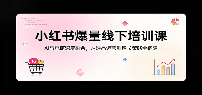 小红书爆量线下培训课：AI与电商深度融合，从选品运营到增长策略全链路-网创资源站