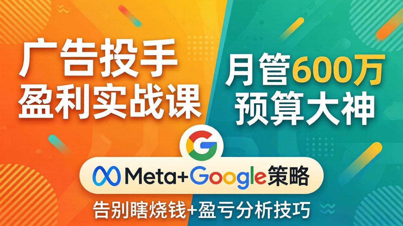 广告投手盈利实战课：月管600万预算大神，带你告别瞎烧钱，Meta+Google策略+盈亏分析-网创资源站