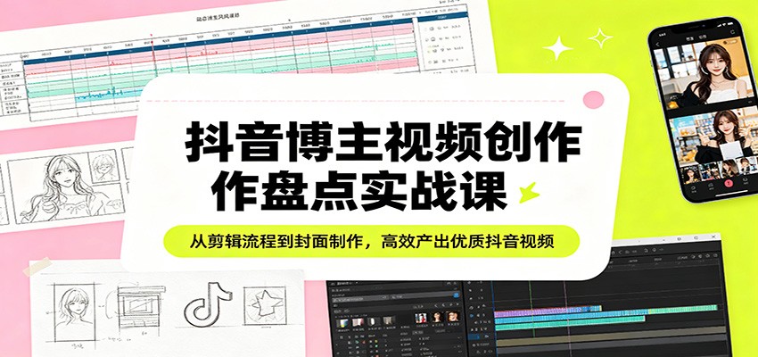 抖音博主视频创作盘点实战课：从剪辑流程到封面制作，高效产出优质抖音视频-网创资源站