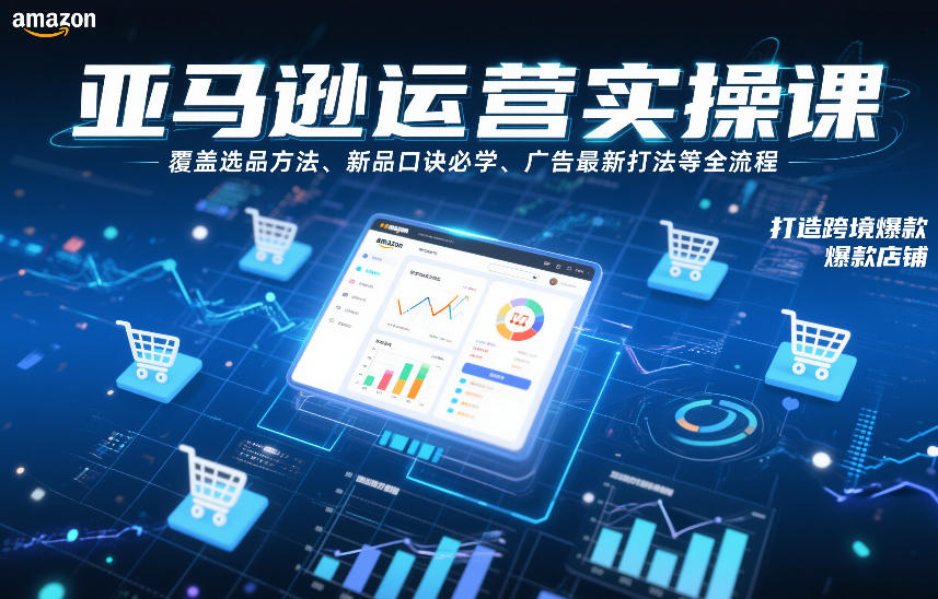 亚马逊运营实操课，覆盖选品方法、新品口诀必学、广告最新打法等全流程，打造跨境爆款店铺(更新4月)-网创资源站