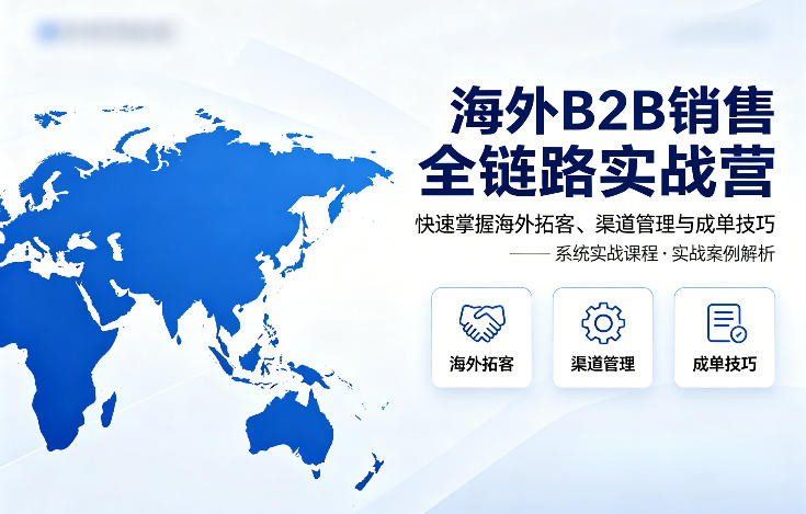 海外B2B销售全链路实战营，快速掌握海外拓客、渠道管理与成单技巧-网创资源站