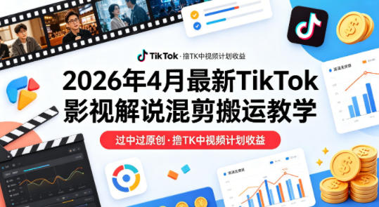 26年4月最新TikTok影视解说混剪搬运教学，过中过原创，撸TK中视频计划收益-网创资源站