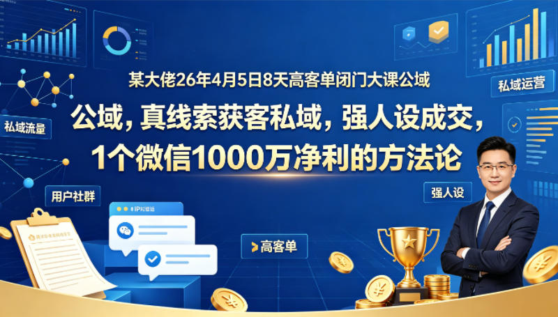 某大佬26年4月5日8天高客单闭门大课公域，真线索获客私域，强人设成交，1个微信1000W净利的方法论-网创资源站
