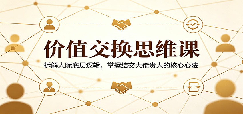 价值交换思维课：拆解人际底层逻辑，掌握结交大佬贵人的核心心法-网创资源站