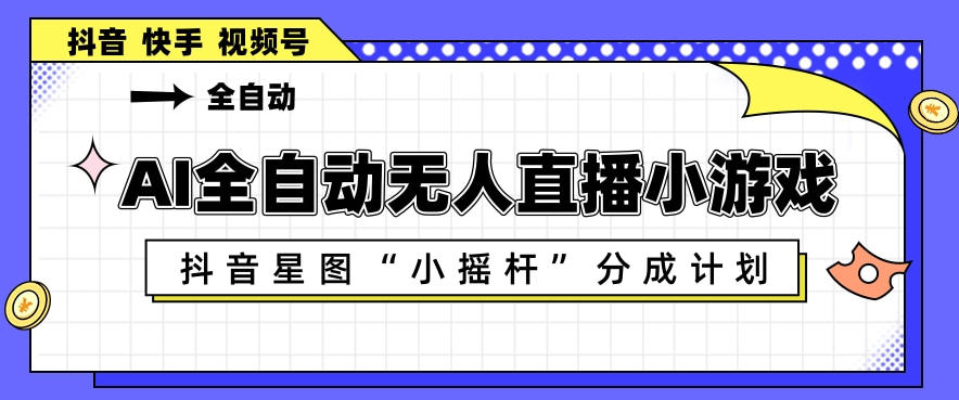 AI全自动直播小游戏，抖音星图小摇杆分成计划，支持多账号矩阵化运营【揭秘】-网创资源站